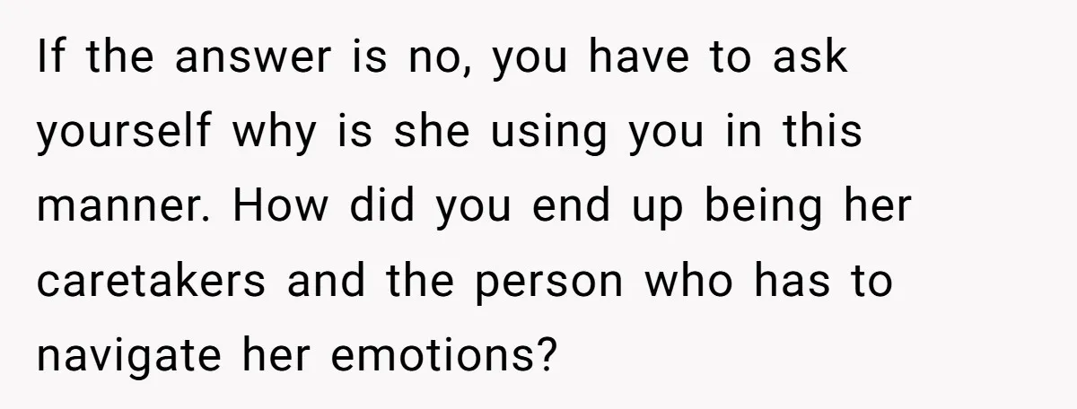 If the answer is no, you have to ask yourself why is she using you in this manner. How did you end up being her caretakers and the person who...