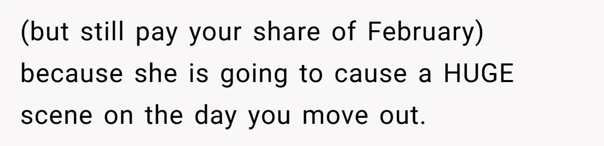 (but still pay your share of February) because she is going to cause a HUGE scene on the day you move out.