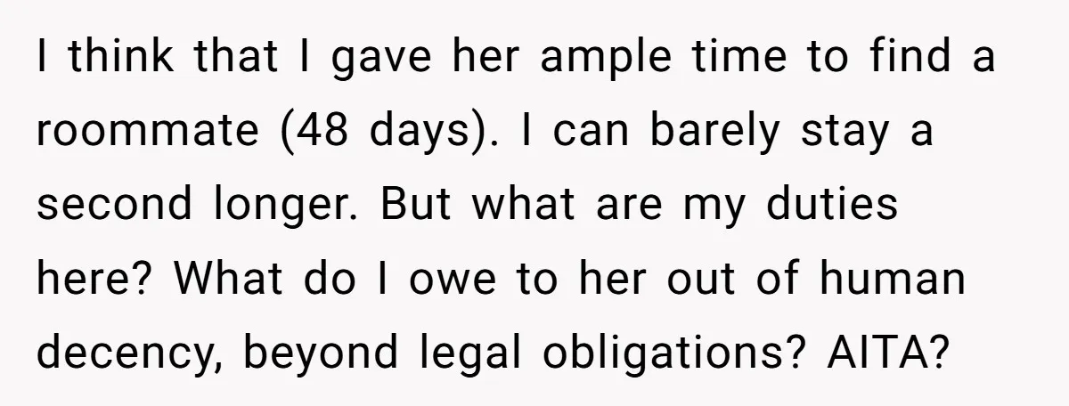 I think that I gave her ample time to find a roommate (48 days). I can barely stay a second longer. But what are my duties here? What do I...