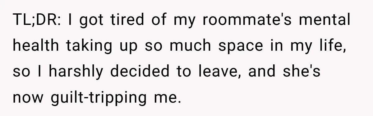 TL;DR: I got tired of my roommate's mental health taking up so much space in my life, so I harshly decided to leave, and she's now guilt-tripping me.