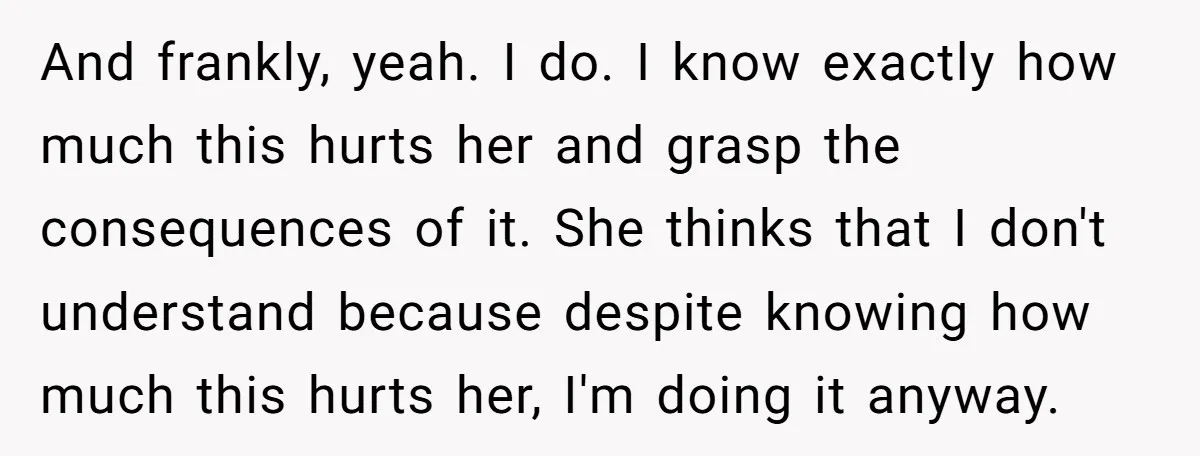 And frankly, yeah. I do. I know exactly how much this hurts her and grasp the consequences of it. She thinks that I don't understand because despite knowing how much...