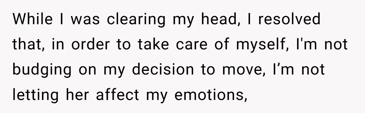 While I was clearing my head, I resolved that, in order to take care of myself, I'm not budging on my decision to move, I’m not letting her affect my...
