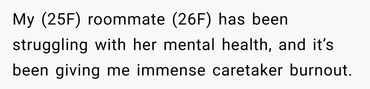 My (25F) roommate (26F) has been struggling with her mental health, and it’s been giving me immense caretaker burnout.