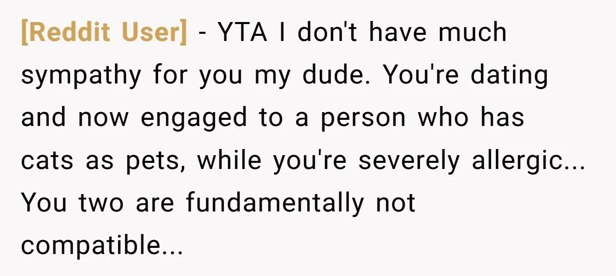 [Reddit User] − YTA I don't have much sympathy for you my dude. You're dating and now engaged to a person who has cats as pets, while you're severely allergic......
