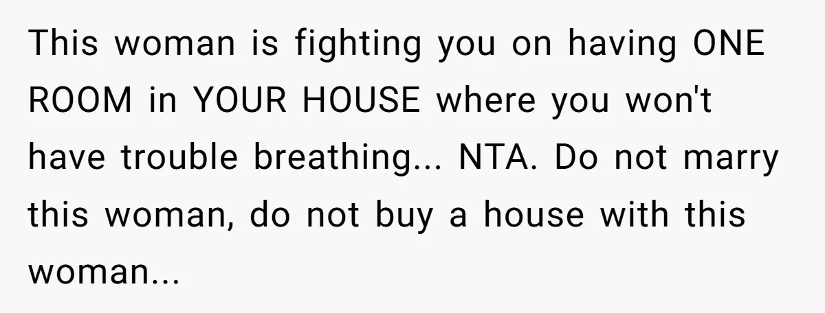 This woman is fighting you on having ONE ROOM in YOUR HOUSE where you won't have trouble breathing... NTA. Do not marry this woman, do not buy a house with...