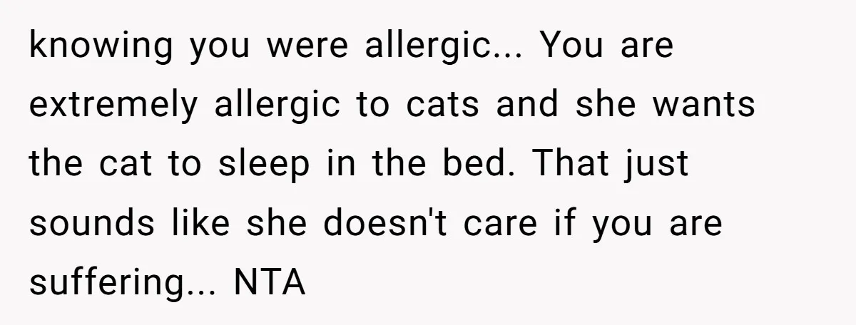 knowing you were allergic... You are extremely allergic to cats and she wants the cat to sleep in the bed. That just sounds like she doesn't care if you are...