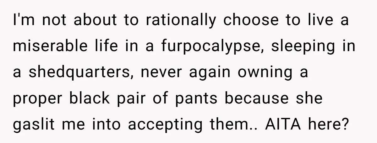 I'm not about to rationally choose to live a miserable life in a furpocalypse, sleeping in a shedquarters, never again owning a proper black pair of pants because she gaslit...