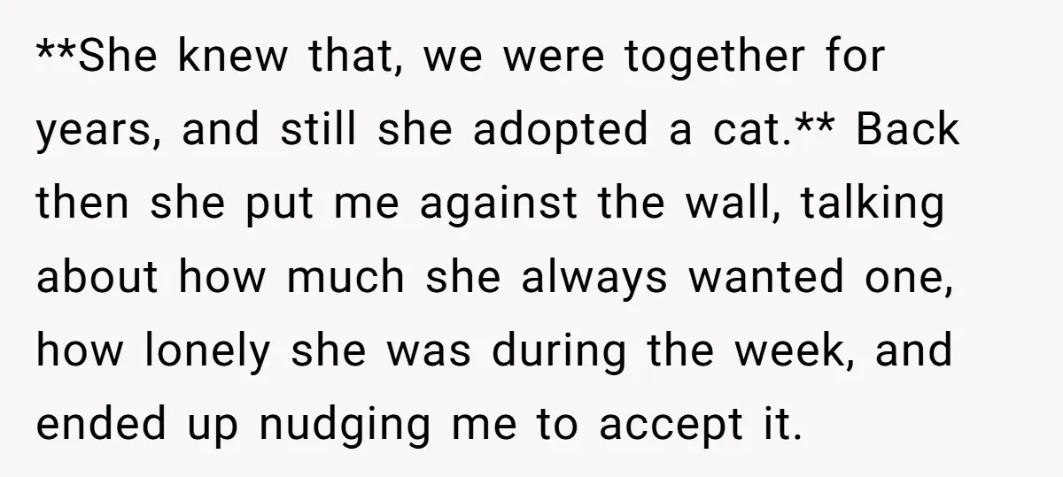 **She knew that, we were together for years, and still she adopted a cat.** Back then she put me against the wall, talking about how much she always wanted one,...