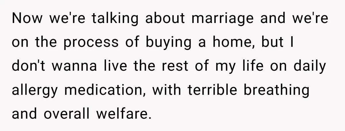 Now we're talking about marriage and we're on the process of buying a home, but I don't wanna live the rest of my life on daily allergy medication, with terrible...