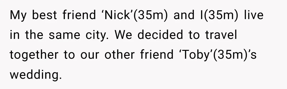 My best friend ‘Nick’(35m) and I(35m) live in the same city. We decided to travel together to our other friend ‘Toby’(35m)’s wedding.