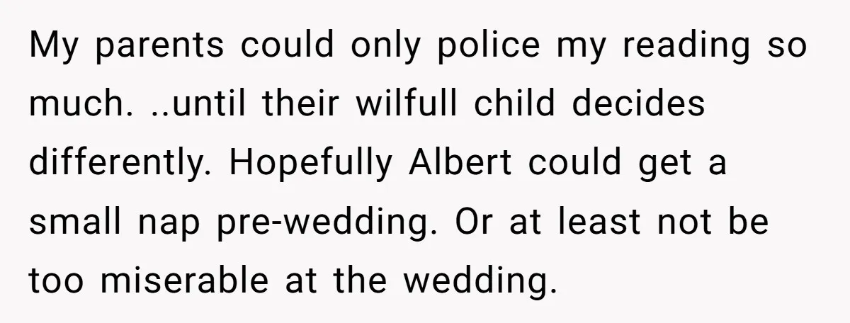 My parents could only police my reading so much. ..until their wilfull child decides differently. Hopefully Albert could get a small nap pre-wedding. Or at least not be too miserable...