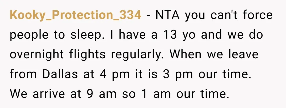 Kooky_Protection_334 − NTA you can't force people to sleep. I have a 13 yo and we do overnight flights regularly. When we leave from Dallas at 4 pm it is...