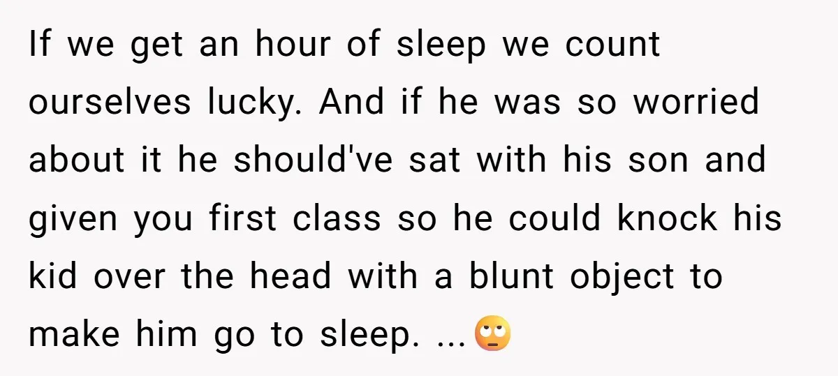 If we get an hour of sleep we count ourselves lucky. And if he was so worried about it he should've sat with his son and given you first class...