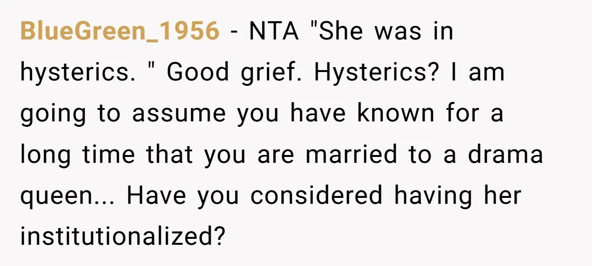 BlueGreen_1956 − NTA "She was in hysterics. " Good grief. Hysterics? I am going to assume you have known for a long time that you are married to a drama...