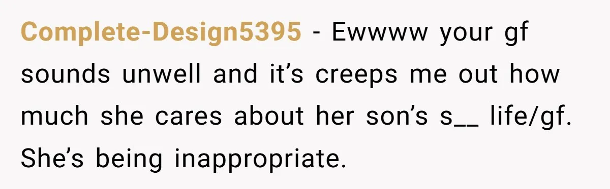 Complete-Design5395 − Ewwww your gf sounds unwell and it’s creeps me out how much she cares about her son’s s__ life/gf. She’s being inappropriate.