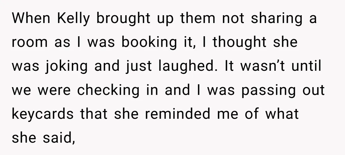 When Kelly brought up them not sharing a room as I was booking it, I thought she was joking and just laughed. It wasn’t until we were checking in and...