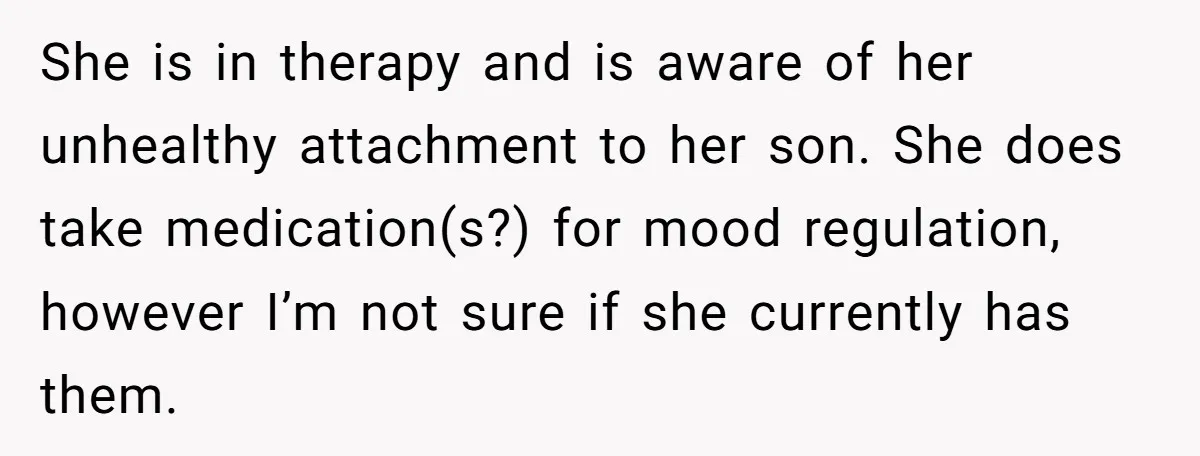 She is in therapy and is aware of her unhealthy attachment to her son. She does take medication(s?) for mood regulation, however I’m not sure if she currently has them.