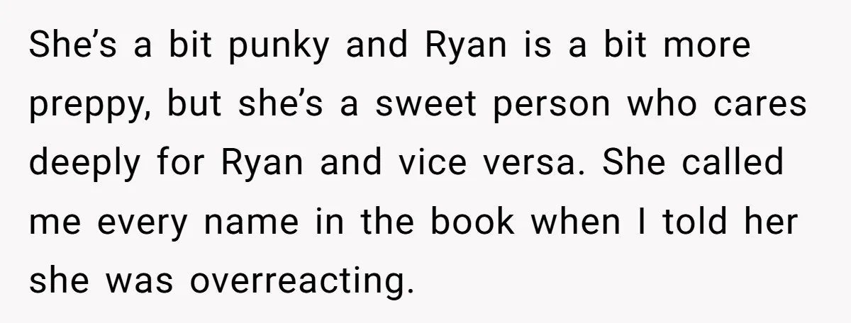 She’s a bit punky and Ryan is a bit more preppy, but she’s a sweet person who cares deeply for Ryan and vice versa. She called me every name in...