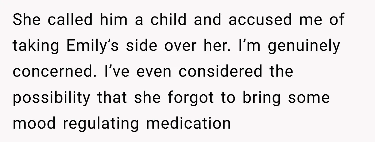 She called him a child and accused me of taking Emily’s side over her. I’m genuinely concerned. I’ve even considered the possibility that she forgot to bring some mood regulating...