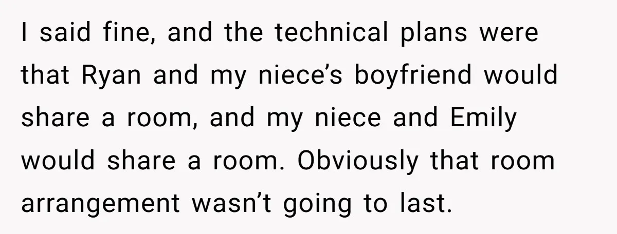 I said fine, and the technical plans were that Ryan and my niece’s boyfriend would share a room, and my niece and Emily would share a room. Obviously that room...