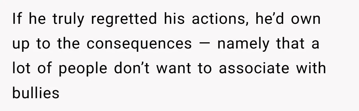 If he truly regretted his actions, he’d own up to the consequences — namely that a lot of people don’t want to associate with bullies