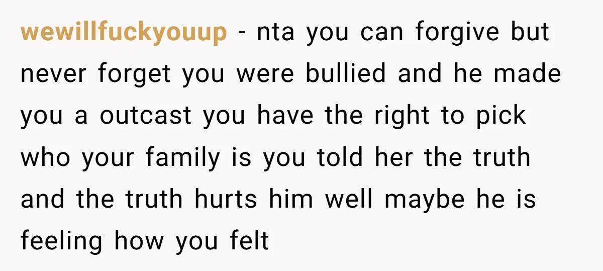 wewillfuckyouup − nta you can forgive but never forget you were bullied and he made you a outcast you have the right to pick who your family is you told...
