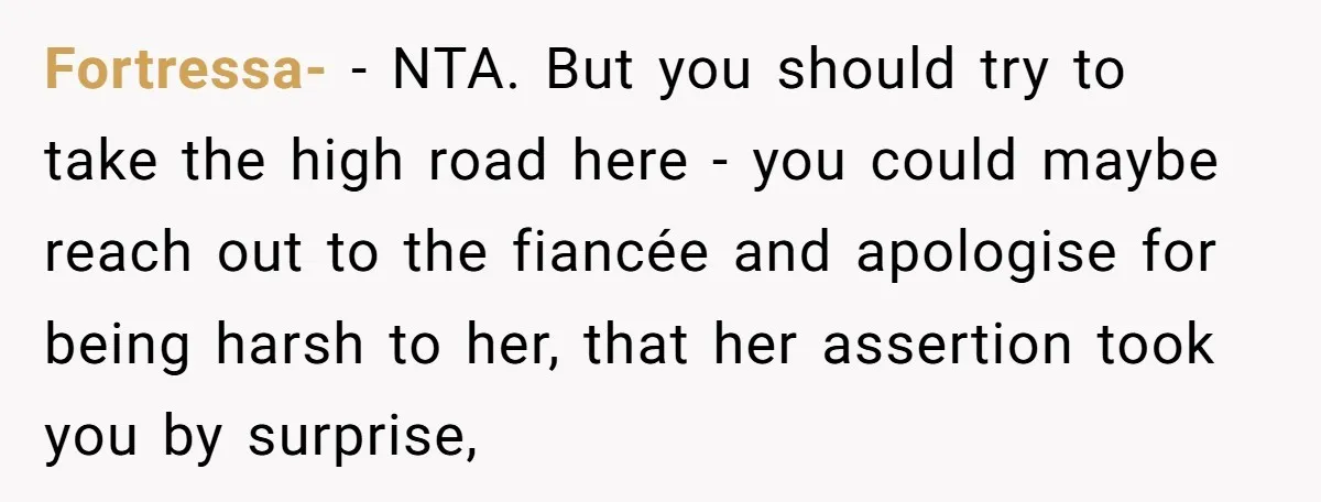Fortressa- − NTA. But you should try to take the high road here - you could maybe reach out to the fiancée and apologise for being harsh to her, that...
