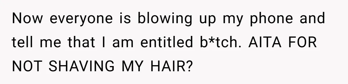 Now everyone is blowing up my phone and tell me that I am entitled b*tch. AITA FOR NOT SHAVING MY HAIR?