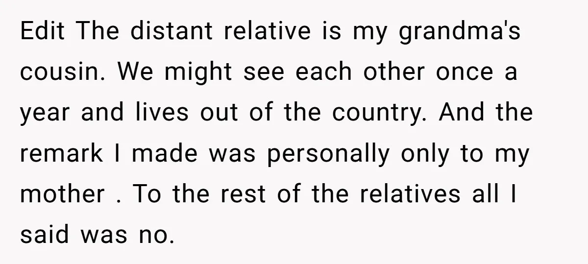 Edit The distant relative is my grandma's cousin. We might see each other once a year and lives out of the country. And the remark I made was personally only...