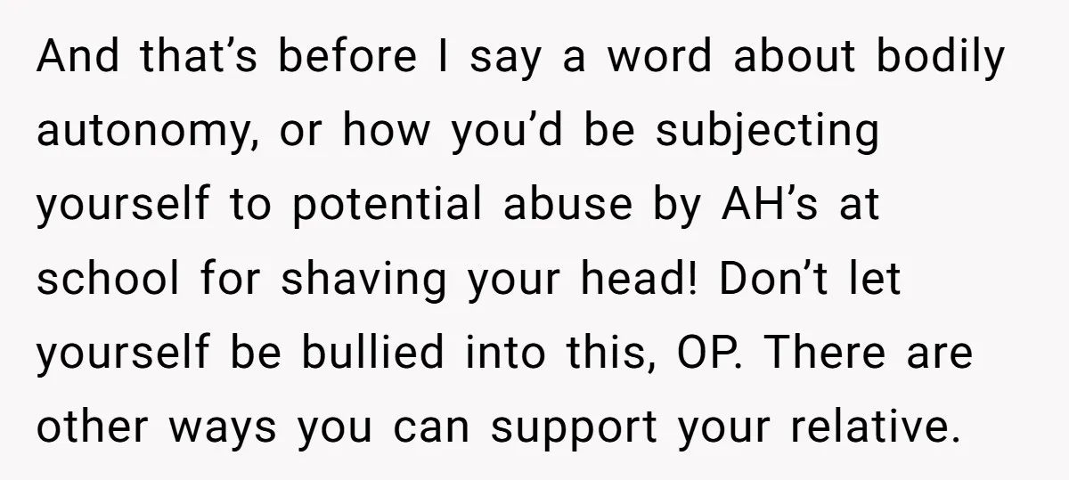 And that’s before I say a word about bodily autonomy, or how you’d be subjecting yourself to potential abuse by AH’s at school for shaving your head! Don’t let yourself...
