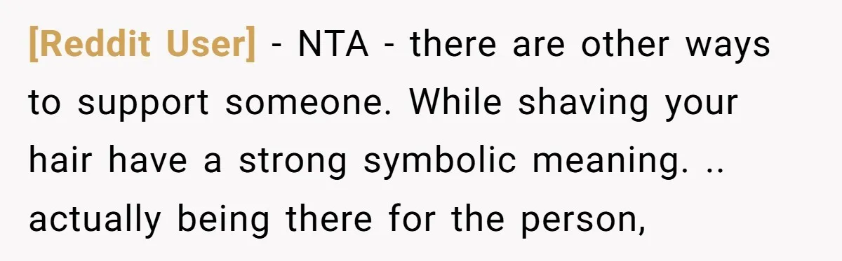 [Reddit User] − NTA - there are other ways to support someone. While shaving your hair have a strong symbolic meaning. .. actually being there for the person,