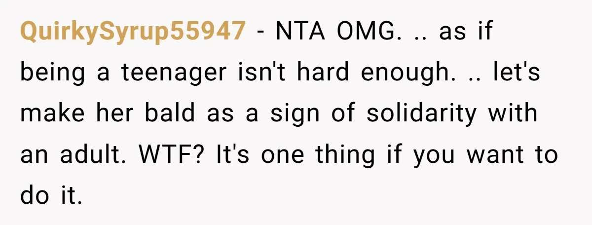 QuirkySyrup55947 − NTA OMG. .. as if being a teenager isn't hard enough. .. let's make her bald as a sign of solidarity with an adult. WTF? It's one thing...