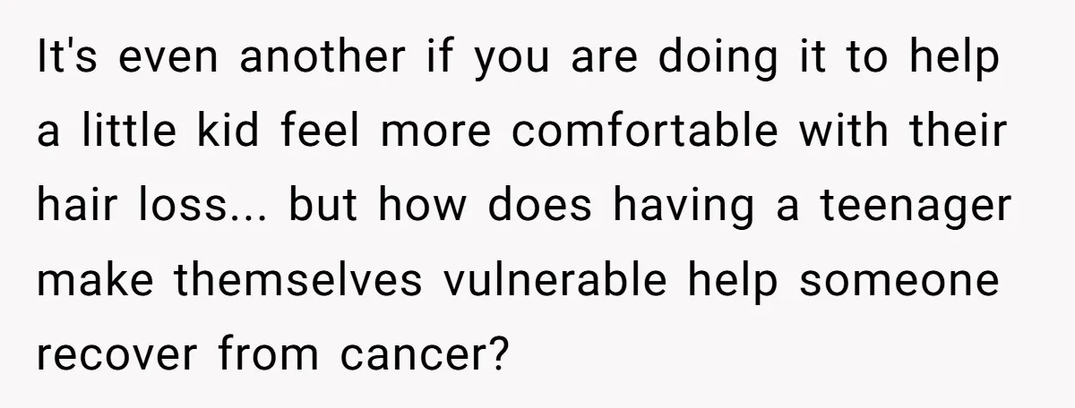 It's even another if you are doing it to help a little kid feel more comfortable with their hair loss... but how does having a teenager make themselves vulnerable help...