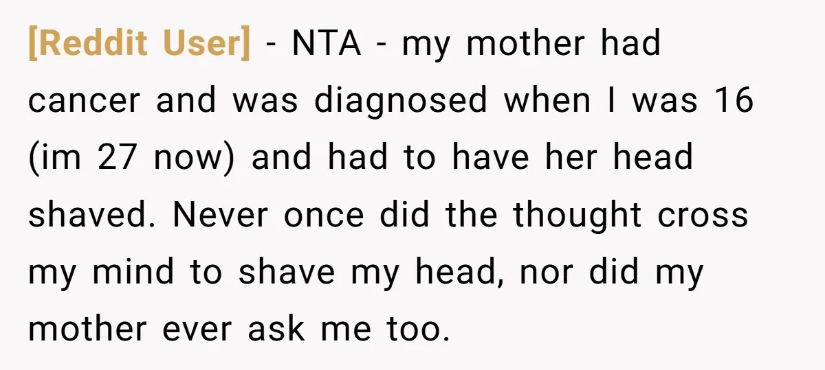 [Reddit User] − NTA - my mother had cancer and was diagnosed when I was 16 (im 27 now) and had to have her head shaved. Never once did the...