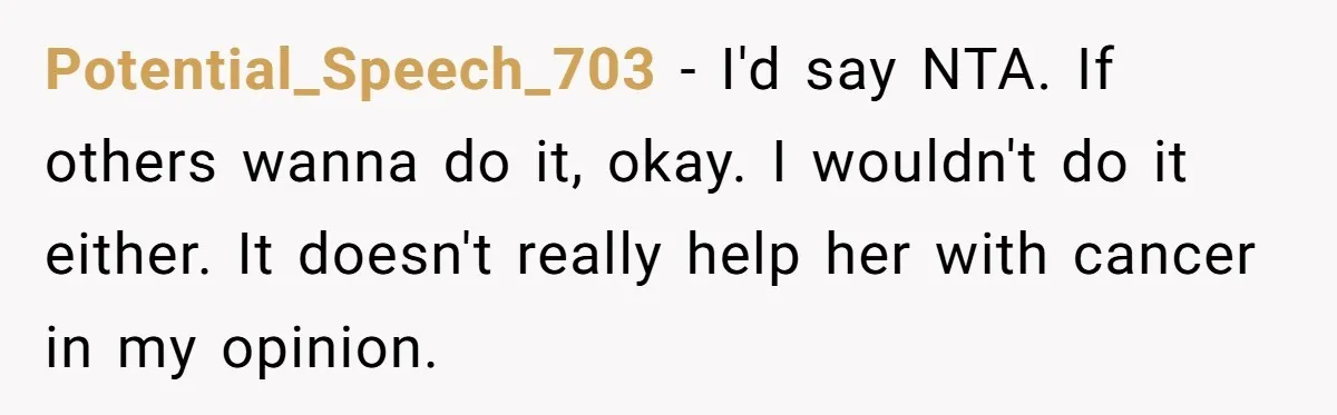 Potential_Speech_703 − I'd say NTA. If others wanna do it, okay. I wouldn't do it either. It doesn't really help her with cancer in my opinion.