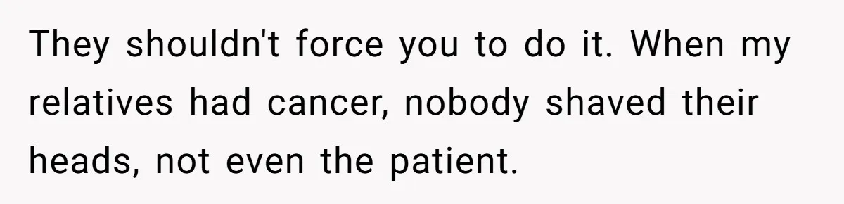 They shouldn't force you to do it. When my relatives had cancer, nobody shaved their heads, not even the patient.