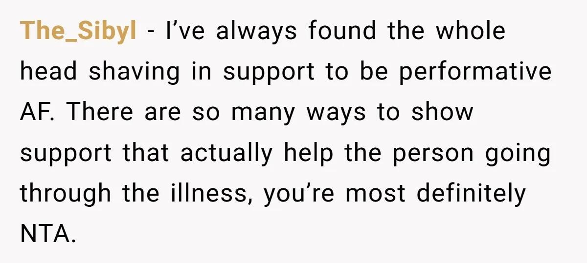 The_Sibyl − I’ve always found the whole head shaving in support to be performative AF. There are so many ways to show support that actually help the person going through...