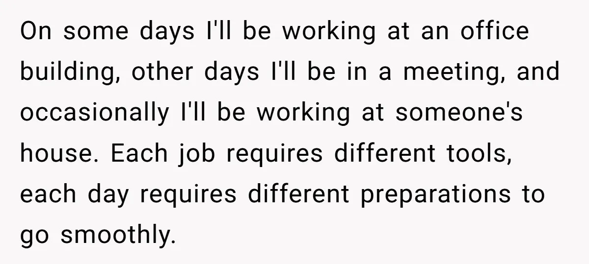 On some days I'll be working at an office building, other days I'll be in a meeting, and occasionally I'll be working at someone's house. Each job requires different tools,...