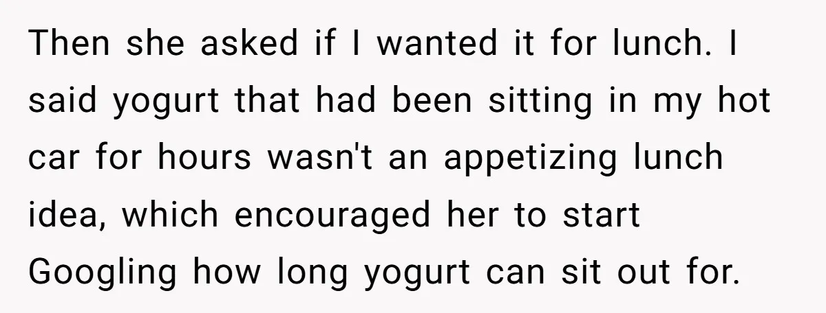 Then she asked if I wanted it for lunch. I said yogurt that had been sitting in my hot car for hours wasn't an appetizing lunch idea, which encouraged her...