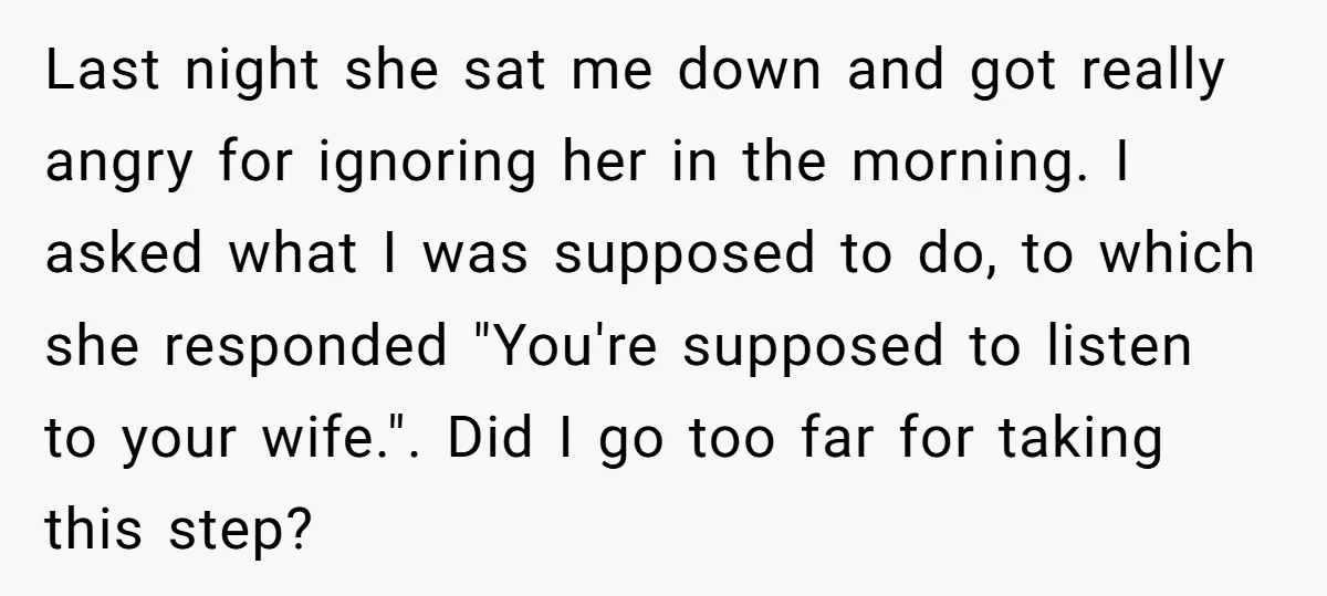 Last night she sat me down and got really angry for ignoring her in the morning. I asked what I was supposed to do, to which she responded "You're supposed...