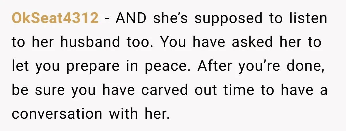OkSeat4312 − AND she’s supposed to listen to her husband too. You have asked her to let you prepare in peace. After you’re done, be sure you have carved out...
