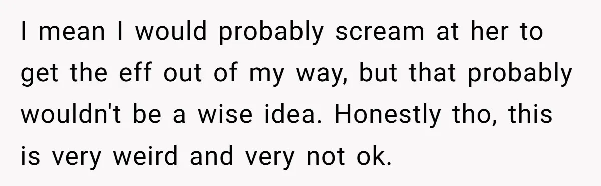I mean I would probably scream at her to get the eff out of my way, but that probably wouldn't be a wise idea. Honestly tho, this is very weird...