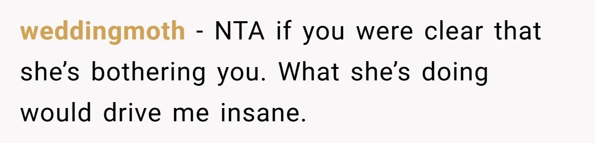 weddingmoth − NTA if you were clear that she’s bothering you. What she’s doing would drive me insane.