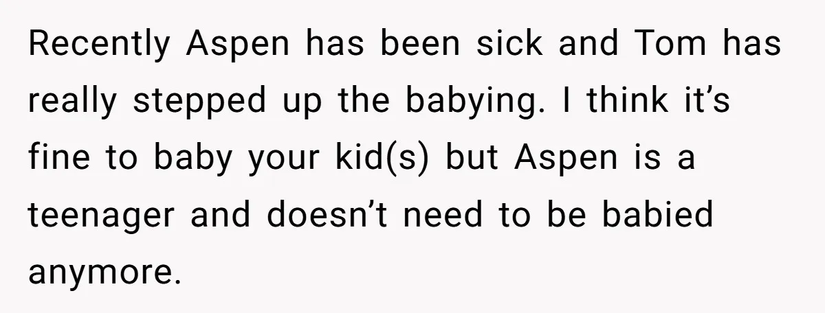 Recently Aspen has been sick and Tom has really stepped up the babying. I think it’s fine to baby your kid(s) but Aspen is a teenager and doesn’t need to...