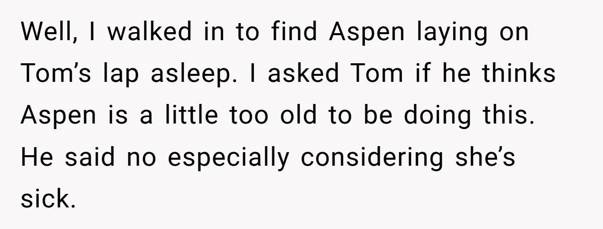Well, I walked in to find Aspen laying on Tom’s lap asleep. I asked Tom if he thinks Aspen is a little too old to be doing this. He said...