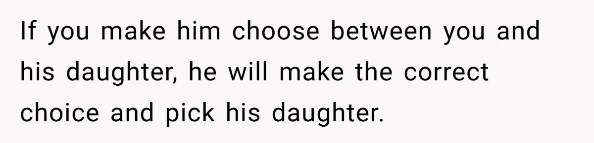 If you make him choose between you and his daughter, he will make the correct choice and pick his daughter.