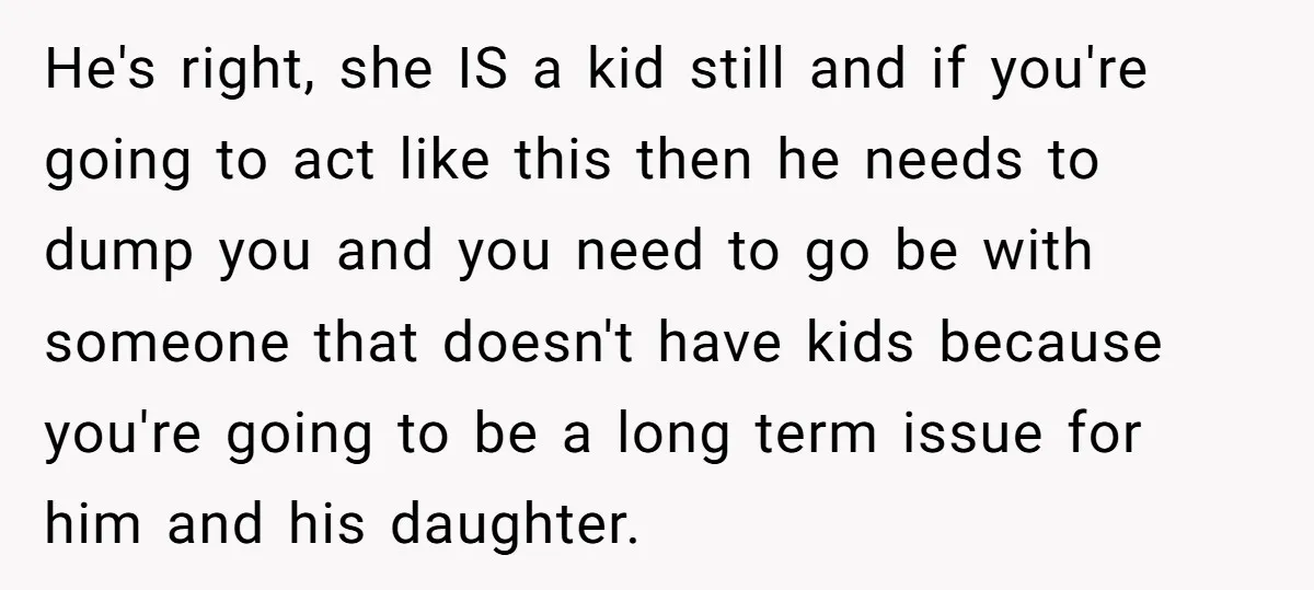 He's right, she IS a kid still and if you're going to act like this then he needs to dump you and you need to go be with someone that...