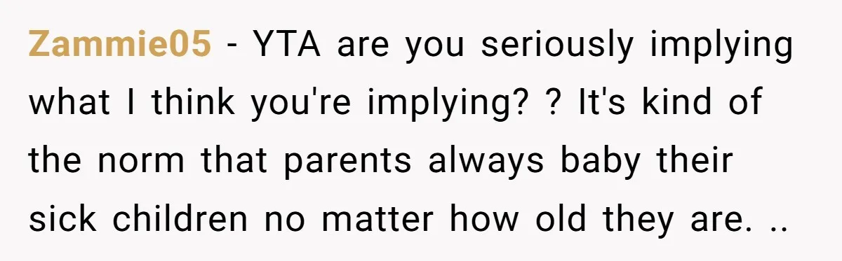 Zammie05 − YTA are you seriously implying what I think you're implying? ? It's kind of the norm that parents always baby their sick children no matter how old they...