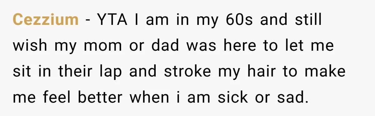 Cezzium − YTA I am in my 60s and still wish my mom or dad was here to let me sit in their lap and stroke my hair to make...