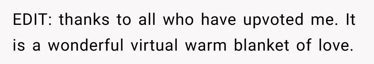EDIT: thanks to all who have upvoted me. It is a wonderful virtual warm blanket of love.